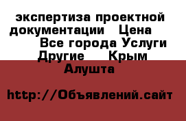 экспертиза проектной документации › Цена ­ 10 000 - Все города Услуги » Другие   . Крым,Алушта